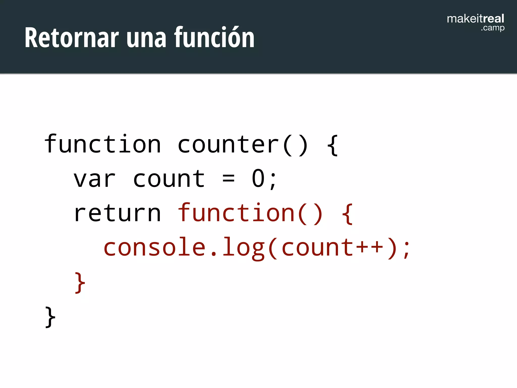makeitreal .camp Retornar una función 
function counter() { 
var count = 0; 
return function() { 
console.log(count++); 
} 
} 
 