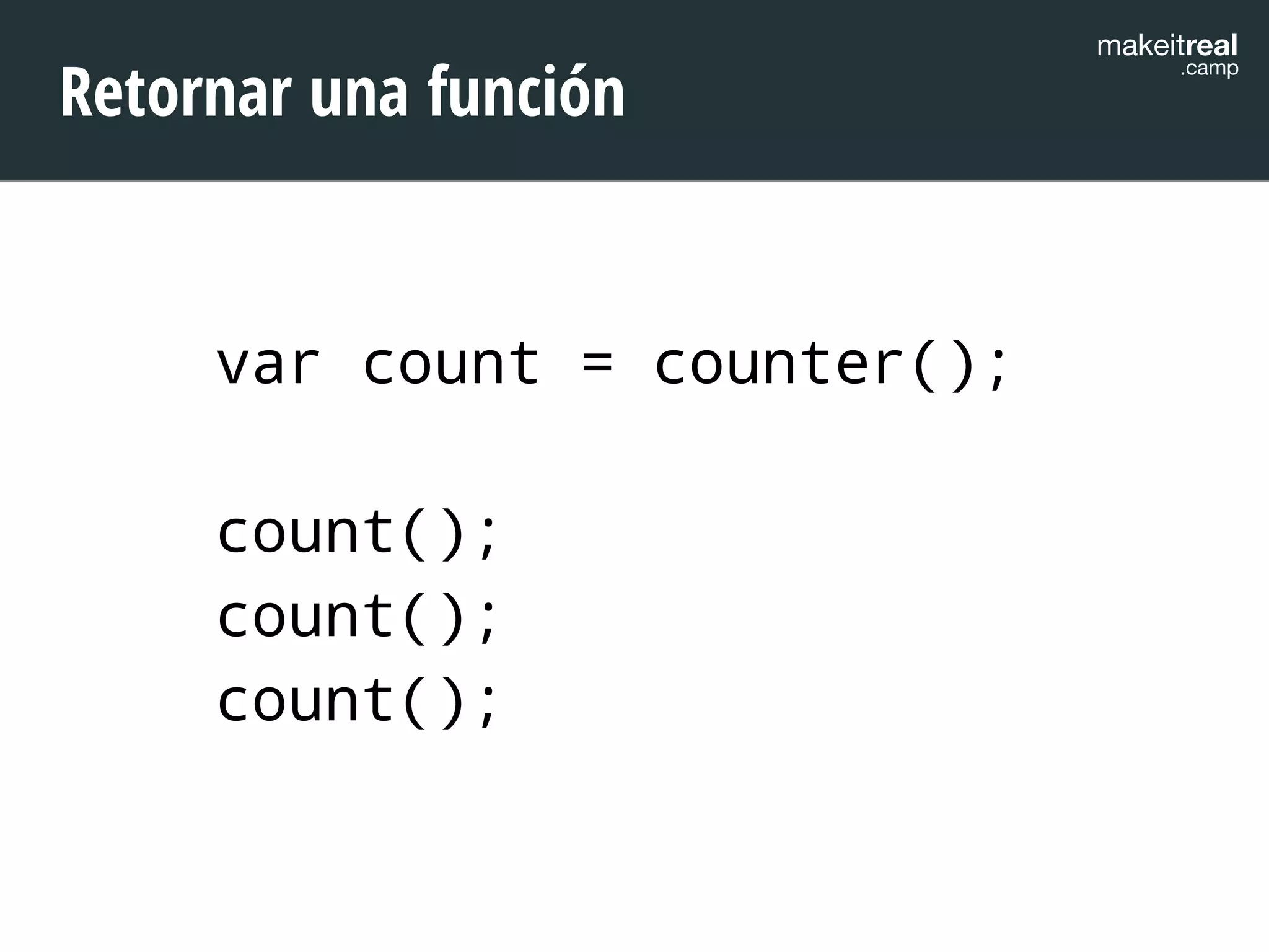 makeitreal .camp Retornar una función 
var count = counter(); 
! 
count(); 
count(); 
count(); 
 