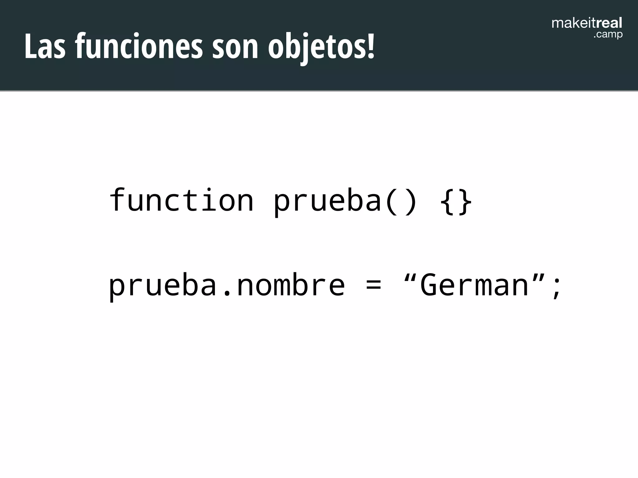 makeitreal .camp Las funciones son objetos! 
function prueba() {} 
! 
prueba.nombre = “German”; 
 