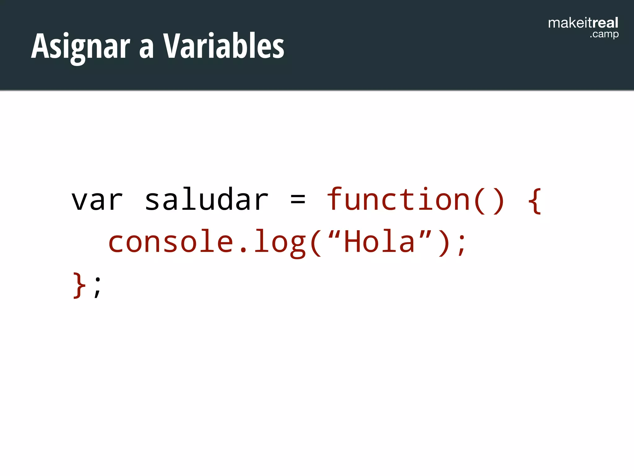makeitreal .camp Asignar a Variables 
var saludar = function() { 
console.log(“Hola”); 
}; 
 