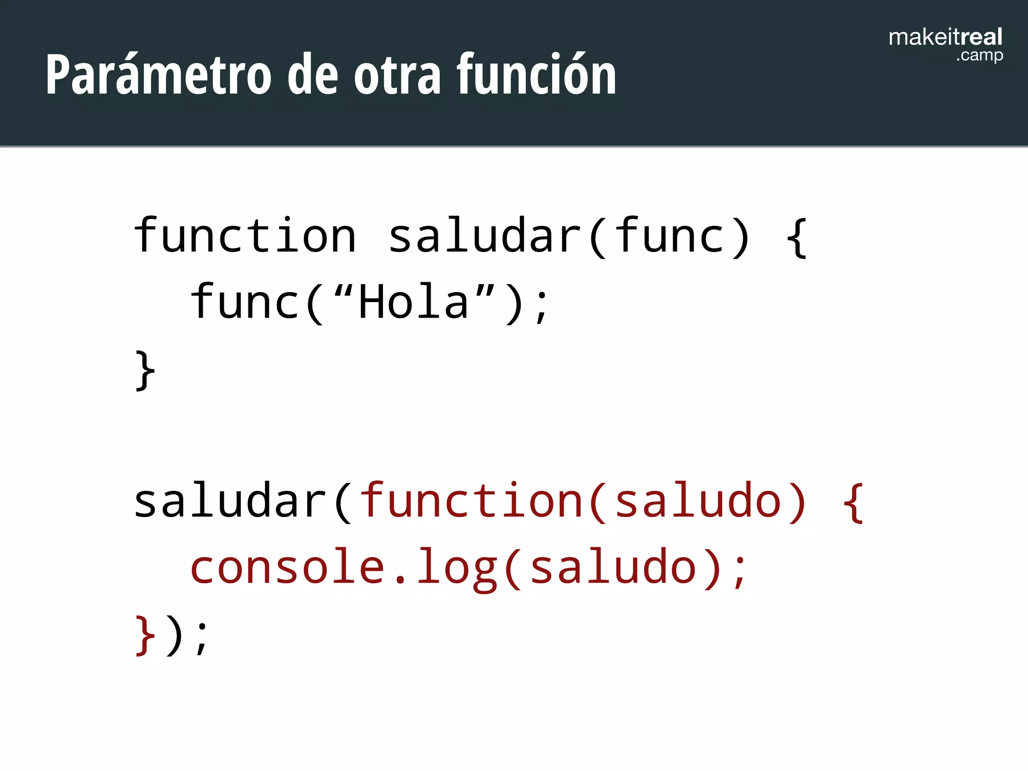 makeitreal .camp Parámetro de otra función 
function saludar(func) { 
func(“Hola”); 
} 
! 
saludar(function(saludo) { 
console.log(saludo); 
}); 
 