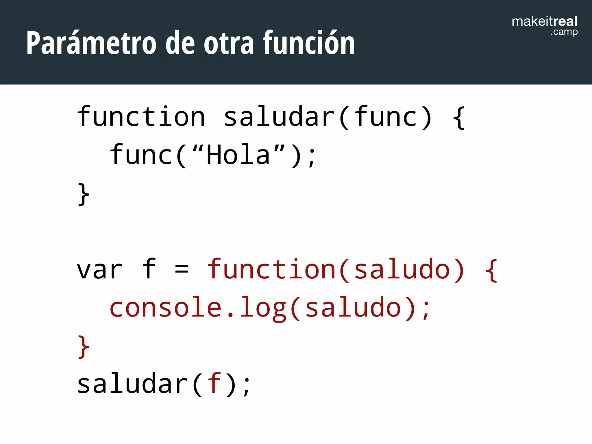 makeitreal .camp Parámetro de otra función 
function saludar(func) { 
func(“Hola”); 
} 
! 
var f = function(saludo) { 
console.log(saludo); 
} 
saludar(f); 
 