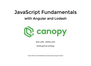 JavaScript FundamentalsJavaScript Fundamentals
with Angular and Lodashwith Angular and Lodash
Bret Little - @little_bret
blittle.github.io/blog/
http://slides.com/bretlittle/js-fundamentals-angular-lodash
 