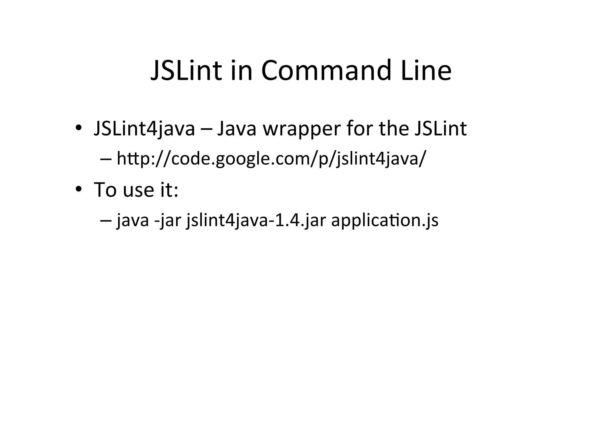 JSLint	
  in	
  Command	
  Line	
  
•  JSLint4java	
  –	
  Java	
  wrapper	
  for	
  the	
  JSLint	
  
     –  h_p://code.google.com/p/jslint4java/	
  
•  To	
  use	
  it:	
  
     –  java	
  -­‐jar	
  jslint4java-­‐1.4.jar	
  applica+on.js	
  
 