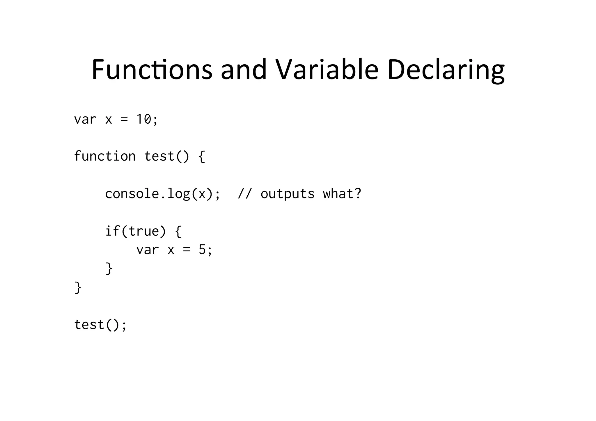 Func+ons	
  and	
  Variable	
  Declaring	
  
var x = 10;

function test() {

     console.log(x);   // outputs what?

     if(true) {
         var x = 5;
     }
}

test();
 