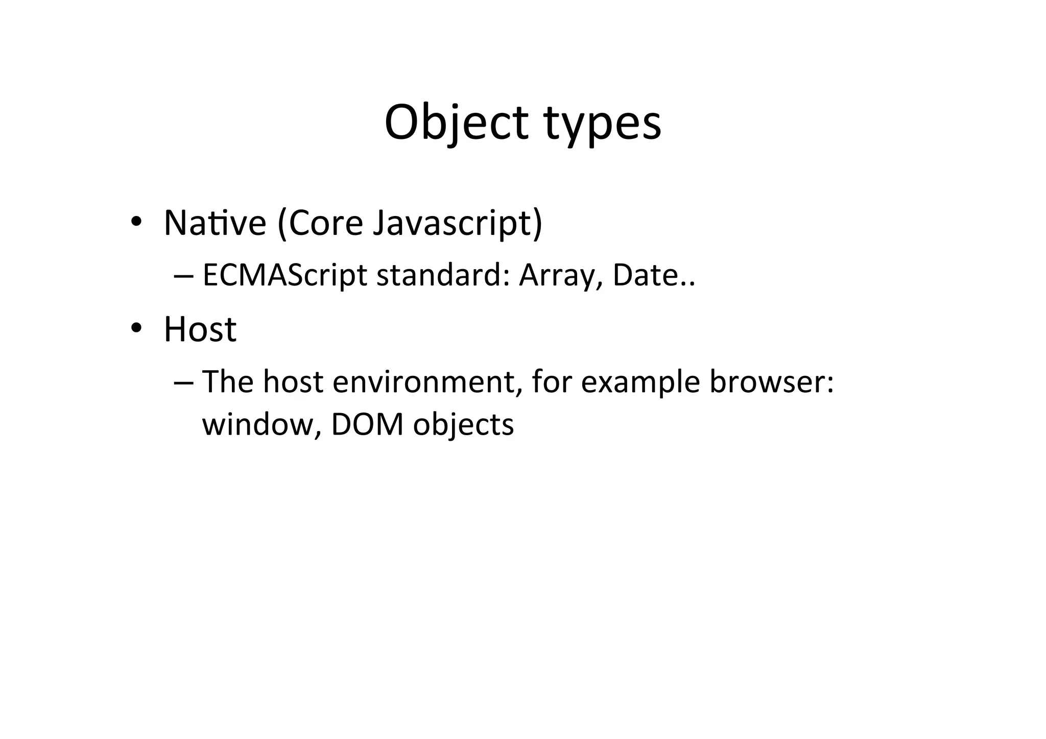 Object	
  types	
  
•  Na+ve	
  (Core	
  Javascript)	
  
       –  ECMAScript	
  standard:	
  Array,	
  Date..	
  
•  Host 	
  	
  
       –  The	
  host	
  environment,	
  for	
  example	
  browser:	
  
          window,	
  DOM	
  objects	
  
	
  
 