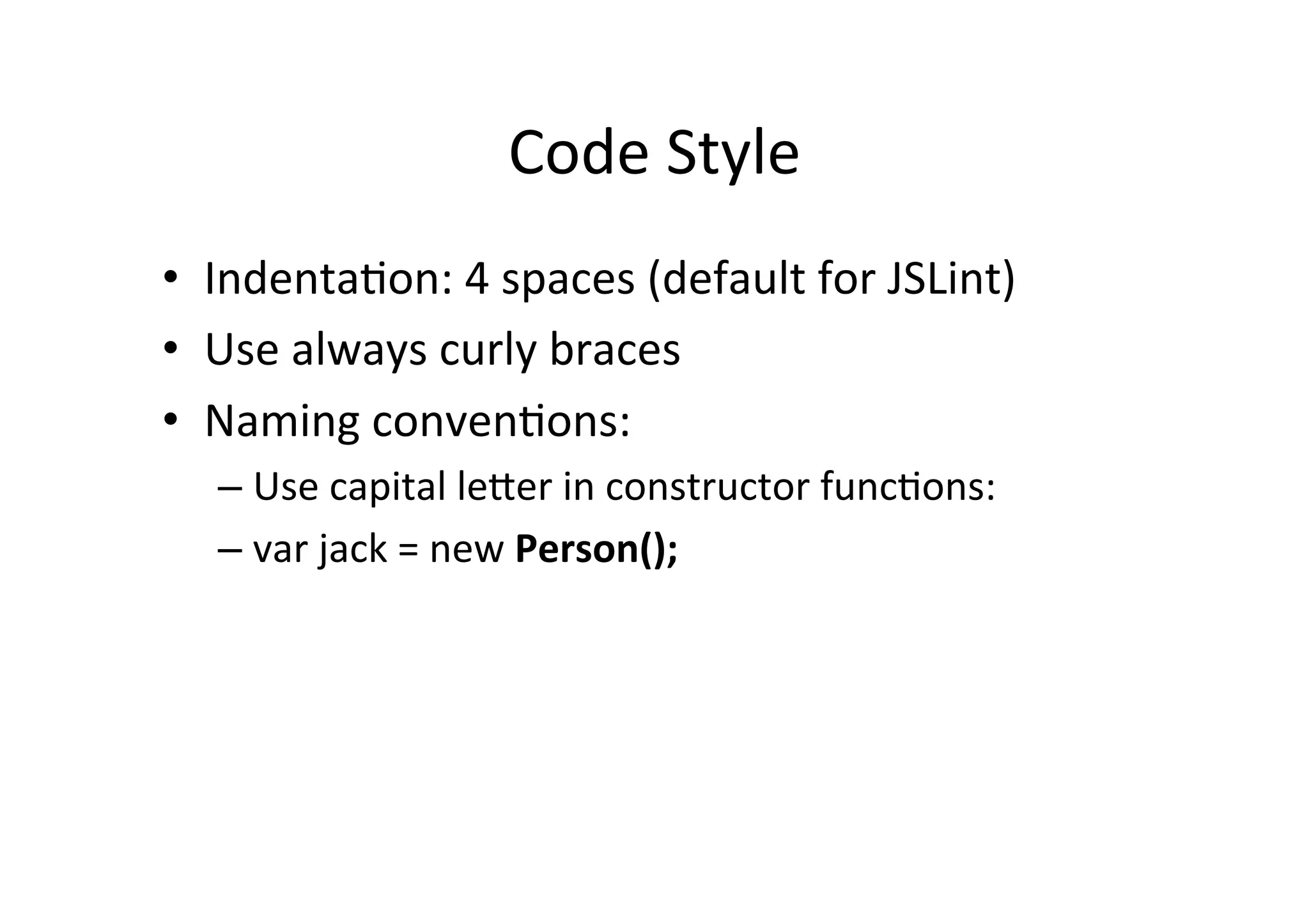 Code	
  Style	
  
•  Indenta+on:	
  4	
  spaces	
  (default	
  for	
  JSLint)	
  
•  Use	
  always	
  curly	
  braces	
  
•  Naming	
  conven+ons:	
  	
  
    –  Use	
  capital	
  le_er	
  in	
  constructor	
  func+ons:	
  	
  
    –  var	
  jack	
  =	
  new	
  Person();	
  
    	
  
    	
  
 
