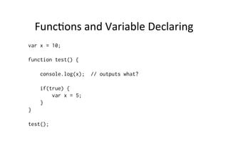 Func+ons	
  and	
  Variable	
  Declaring	
  
var x = 10;

function test() {

     console.log(x);   // outputs what?

     if(true) {
         var x = 5;
     }
}

test();
 