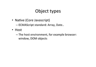 Object	
  types	
  
•  Na+ve	
  (Core	
  Javascript)	
  
       –  ECMAScript	
  standard:	
  Array,	
  Date..	
  
•  Host 	
  	
  
       –  The	
  host	
  environment,	
  for	
  example	
  browser:	
  
          window,	
  DOM	
  objects	
  
	
  
 