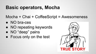 Basic operators, Mocha
Mocha + Chai + CoffeeScript = Awesomeness
● NO bra-ces
● NO repeating keywords
● NO “deep” pains
● Focus only on the test

 