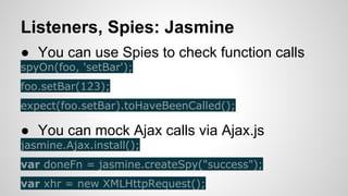 Listeners, Spies: Jasmine
● You can use Spies to check function calls
spyOn(foo, 'setBar');
foo.setBar(123);
expect(foo.setBar).toHaveBeenCalled();

● You can mock Ajax calls via Ajax.js
jasmine.Ajax.install();
var doneFn = jasmine.createSpy("success");
var xhr = new XMLHttpRequest();

 