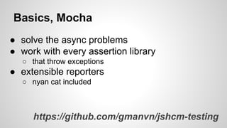 Basics, Mocha
● solve the async problems
● work with every assertion library
○ that throw exceptions

● extensible reporters
○ nyan cat included

https://github.com/gmanvn/jshcm-testing

 