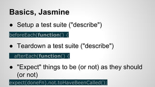 Basics, Jasmine
● Setup a test suite ("describe")
beforeEach(function() {

● Teardown a test suite ("describe")
afterEach(function() {

● "Expect" things to be (or not) as they should
(or not)
expect(doneFn).not.toHaveBeenCalled();

 