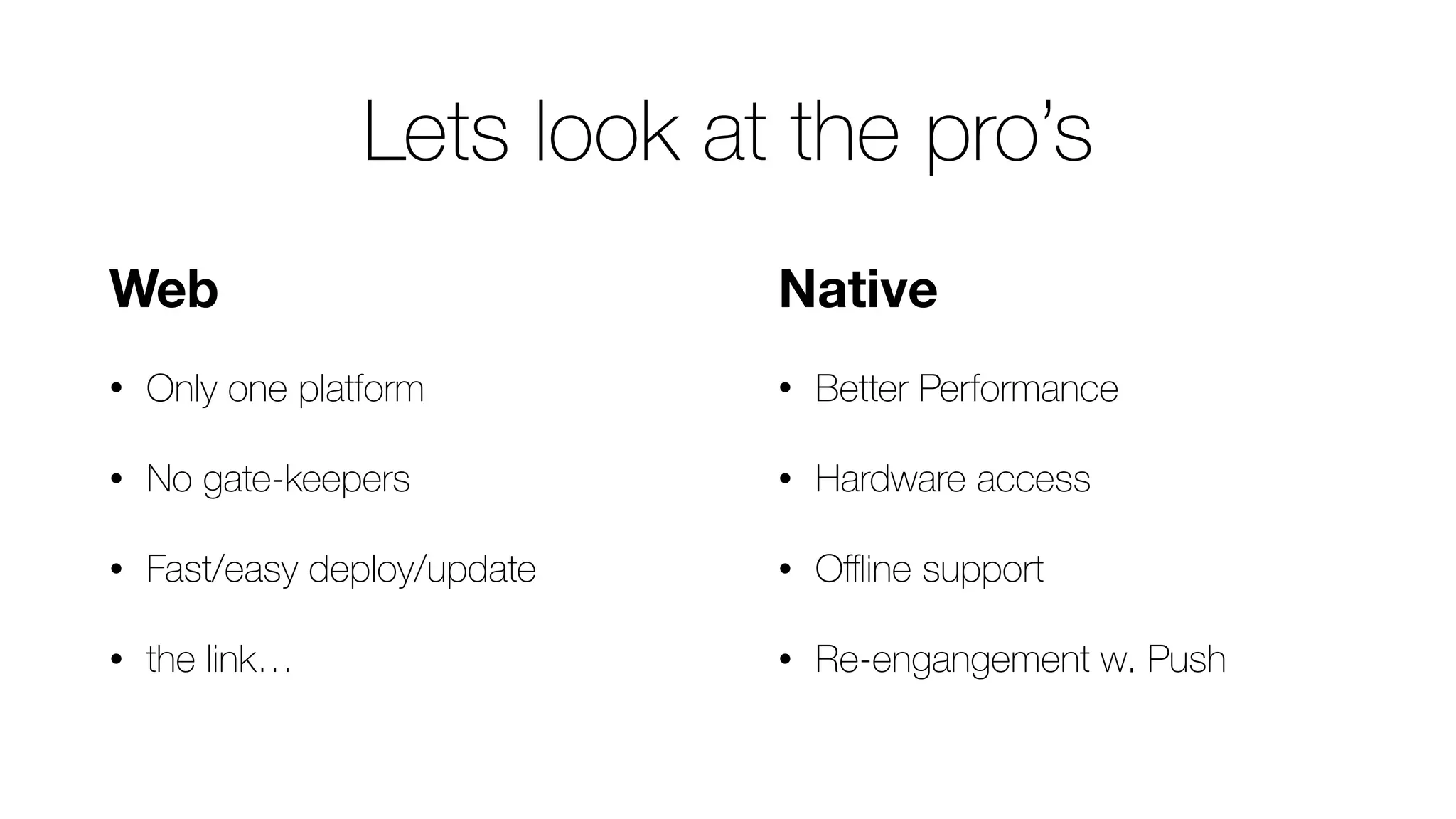 Lets look at the pro’s
Native
• Better Performance
• Hardware access
• Oﬄine support
• Re-engangement w. Push
Web
• Only one platform
• No gate-keepers
• Fast/easy deploy/update
• the link…
 