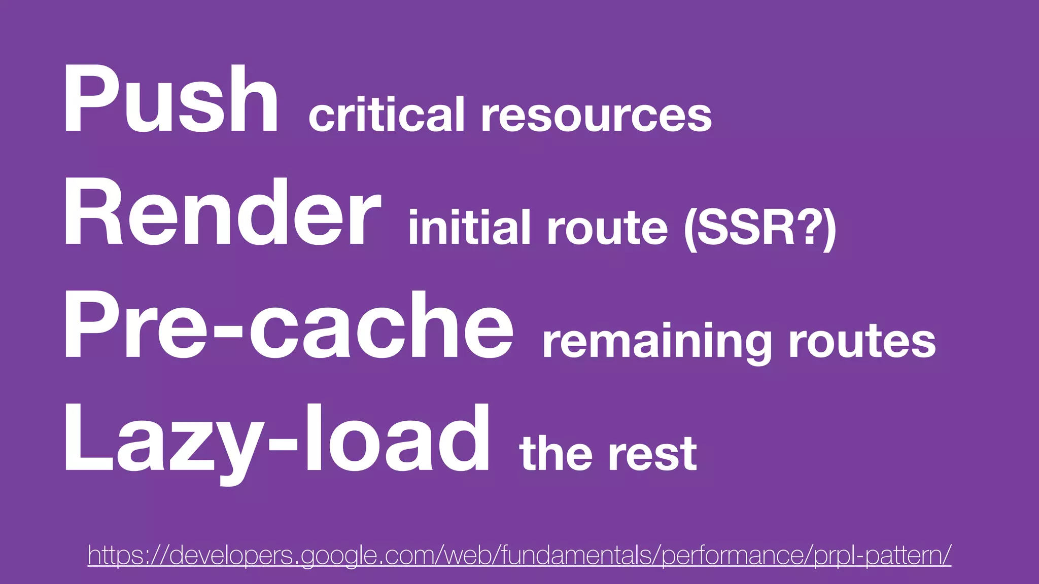 Push critical resources
Render initial route (SSR?)
Pre-cache remaining routes
Lazy-load the rest
https://developers.google.com/web/fundamentals/performance/prpl-pattern/
 