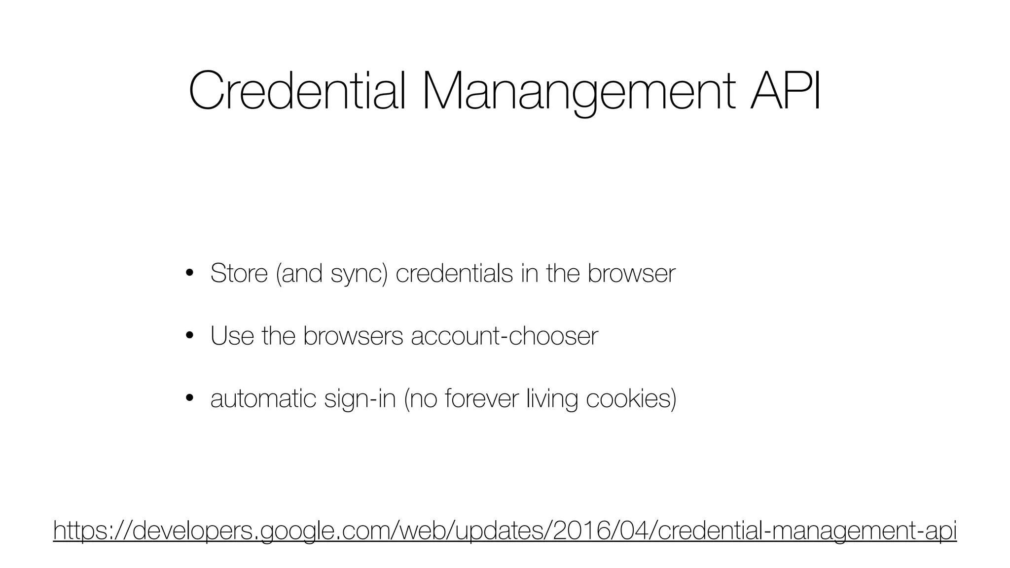 Credential Manangement API
• Store (and sync) credentials in the browser
• Use the browsers account-chooser
• automatic sign-in (no forever living cookies)
https://developers.google.com/web/updates/2016/04/credential-management-api
 