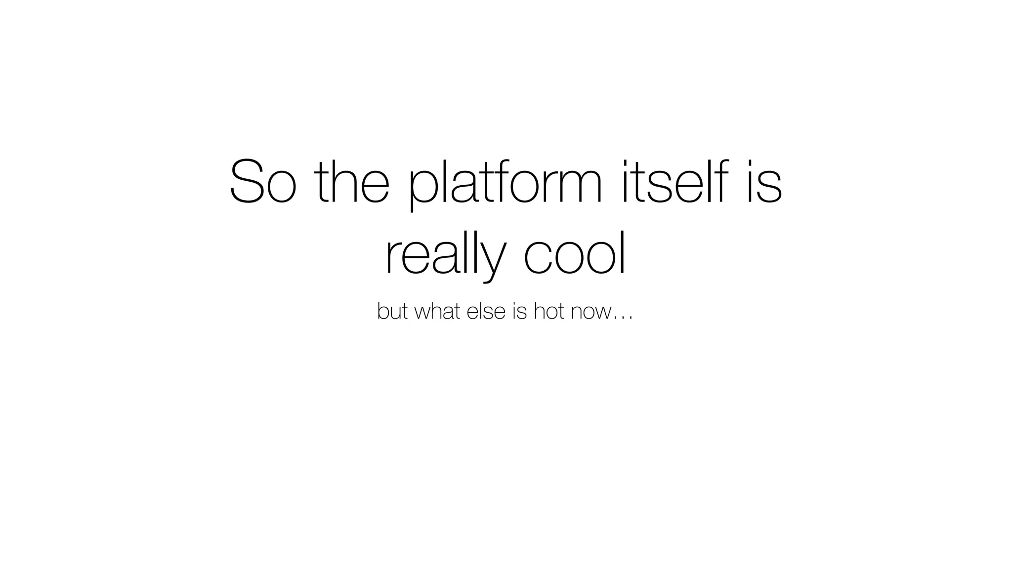 So the platform itself is
really cool
but what else is hot now…
 