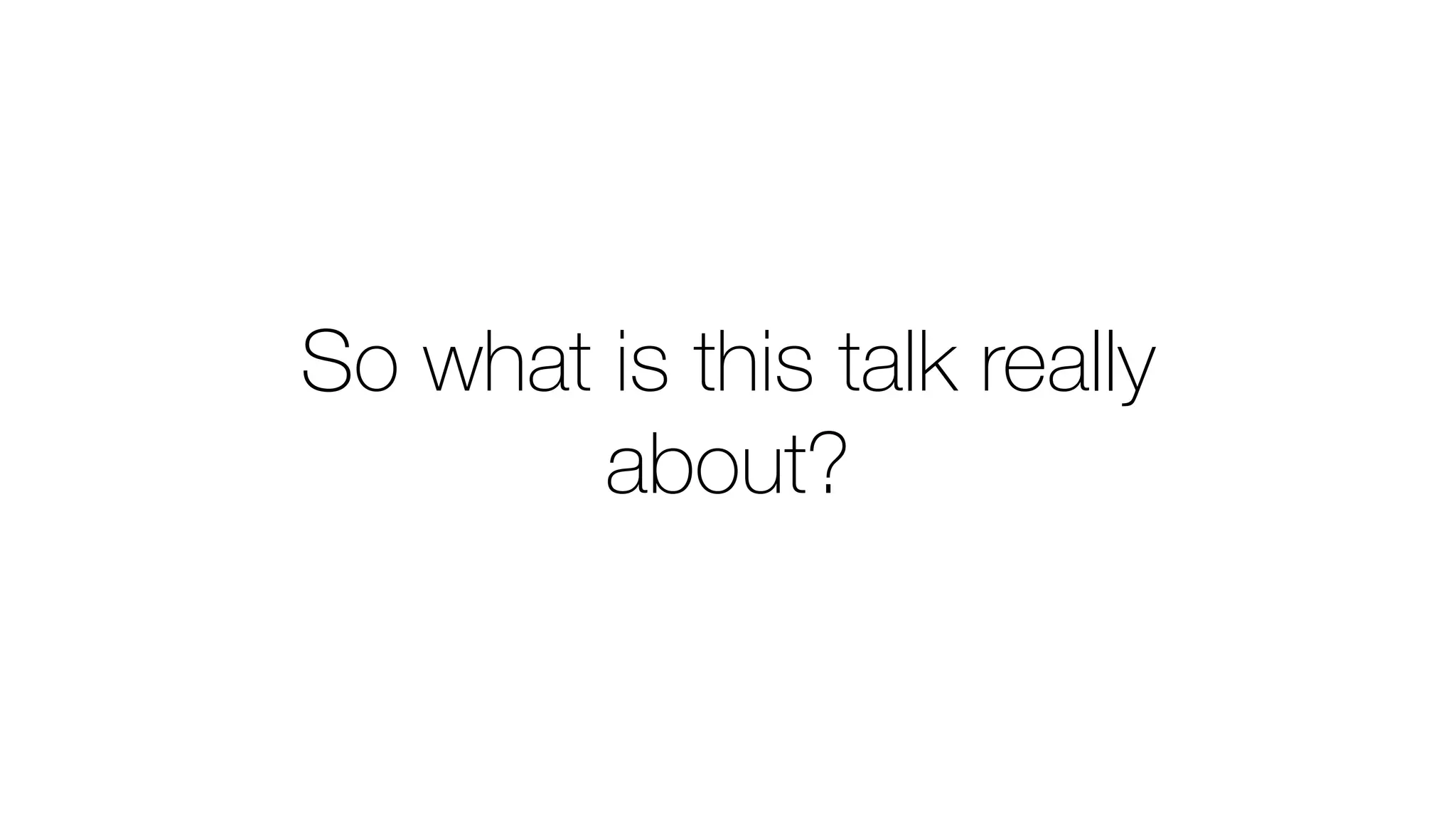 So what is this talk really
about?
 