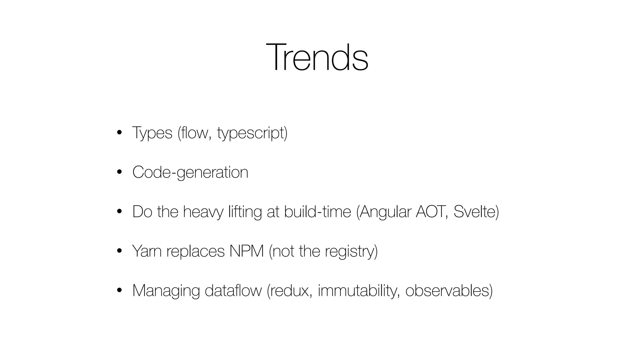Trends
• Types (ﬂow, typescript)
• Code-generation
• Do the heavy lifting at build-time (Angular AOT, Svelte)
• Yarn replaces NPM (not the registry)
• Managing dataﬂow (redux, immutability, observables)
 