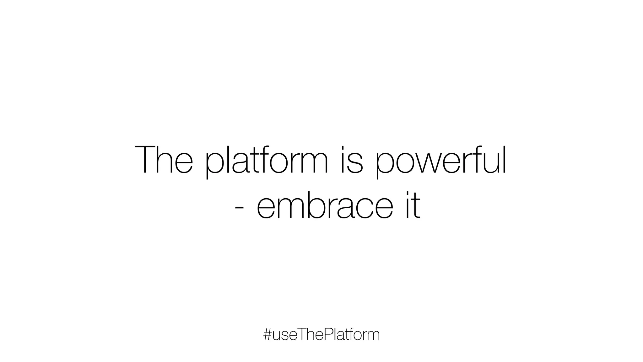 The platform is powerful
- embrace it
#useThePlatform
 