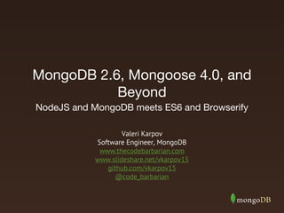 MongoDB 2.6, Mongoose 4.0, and
Beyond
NodeJS and MongoDB meets ES6 and Browserify
Valeri Karpov
Software Engineer, MongoDB
www.thecodebarbarian.com
www.slideshare.net/vkarpov15
github.com/vkarpov15
@code_barbarian
 