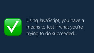 Using JavaScript, you have a
means to test if what you’re
trying to do succeeded…✅
 