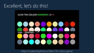 Excellent, let’s do this!
https://codepo8.github.io/10kb-CSS-colour-game/
 