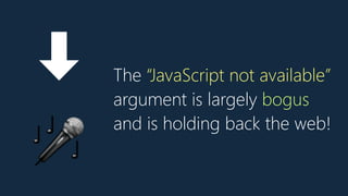 The “JavaScript not available”
argument is largely bogus
and is holding back the web!
➡
🎤
 