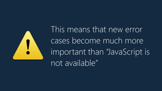 This means that new error
cases become much more
important than “JavaScript is
not available”
⚠
 