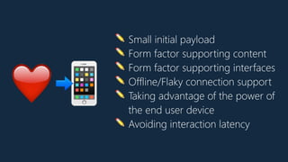 ✏ Small initial payload
✏ Form factor supporting content
✏ Form factor supporting interfaces
✏ Offline/Flaky connection support
✏ Taking advantage of the power of
the end user device
✏ Avoiding interaction latency
❤📲
 