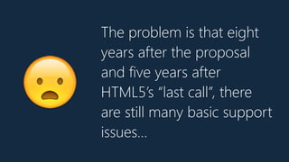 The problem is that eight
years after the proposal
and five years after
HTML5’s “last call”, there
are still many basic support
issues…
😦
 
