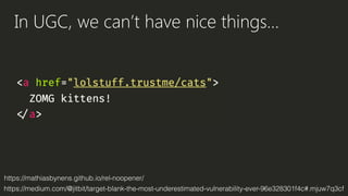 In UGC, we can’t have nice things…
https://mathiasbynens.github.io/rel-noopener/
https://medium.com/@jitbit/target-blank-the-most-underestimated-vulnerability-ever-96e328301f4c#.mjuw7q3cf
 