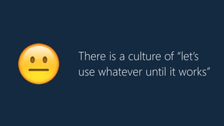 There is a culture of “let’s
use whatever until it works”
😐
 