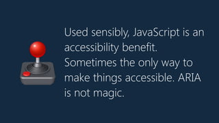 Used sensibly, JavaScript is an
accessibility benefit.
Sometimes the only way to
make things accessible. ARIA
is not magic.
🕹
 