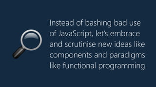 Instead of bashing bad use
of JavaScript, let’s embrace
and scrutinise new ideas like
components and paradigms
like functional programming.
🔎
 