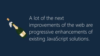 A lot of the next
improvements of the web are
progressive enhancements of
existing JavaScript solutions.
🍾
 