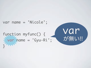 var name = 'Nicole';
function myfunc() {
var name = 'Gyu-Ri';
}
var
が無い!!
 