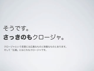 そうです。
さっきのもクロージャ。
クロージャという言葉には広義なものと狭義なものとあります。
そして「広義」にはこれもクロージャです。
 