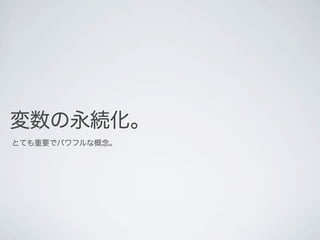 変数の永続化。
とても重要でパワフルな概念。
 