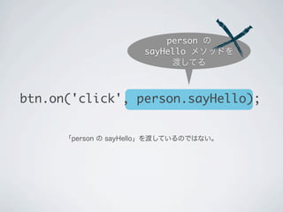btn.on('click', person.sayHello);
person の
sayHello メソッドを
渡してる
「person の sayHello」を渡しているのではない。
 