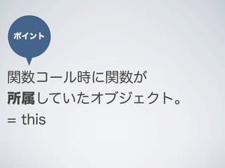 ポイント
関数コール時にその関数が
所属していたオブジェクト。
= this
 