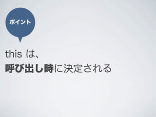 ポイント
this は、
呼び出し時に決定される
 