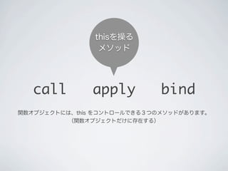 call apply bind
thisを操る
メソッド
関数オブジェクトには、this をコントロールできる３つのメソッドがあります。
（関数オブジェクトだけに存在する）
 
