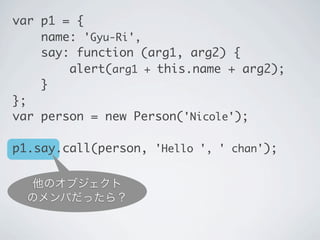 他のオブジェクト
のメンバだったら？
var p1 = {
name: 'Gyu-Ri',
say: function (arg1, arg2) {
&nbsp;&nbsp; &nbsp;&nbsp;alert(arg1 + this.name + arg2);
}
};
var person = new Person('Nicole');
p1.say.call(person, 'Hello ', ' chan');
 