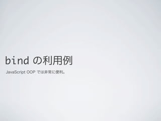 bind の利用例
JavaScript OOP では非常に便利。
 