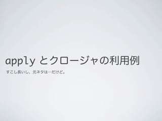 apply とクロージャの利用例
すこし長いし、元ネタは&hellip;だけど。
 