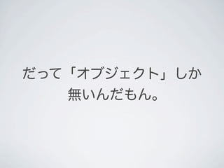 だって「オブジェクト」しか
無いんだもん。
 