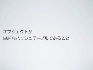 オブジェクトが
単純なハッシュテーブルであること。
 