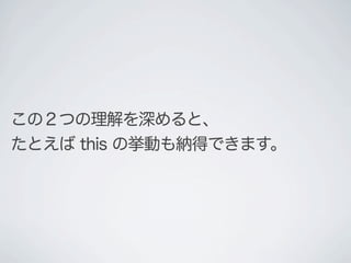この２つの理解を深めると、
たとえば this の挙動も納得できます。
 