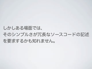 しかしある場面では、
そのシンプルさが冗長なソースコードの記述
を要求するかも知れません。
 